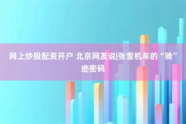 网上炒股配资开户 北京网友说|张雪机车的“骑”迹密码