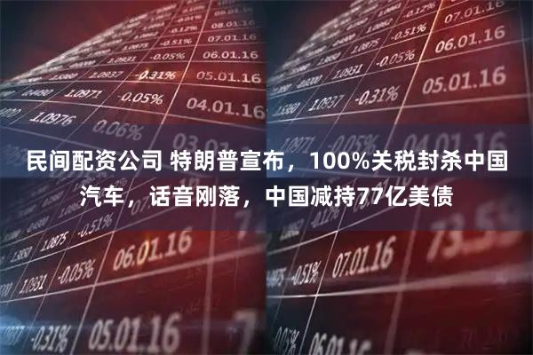 民间配资公司 特朗普宣布，100%关税封杀中国汽车，话音刚落，中国减持77亿美债