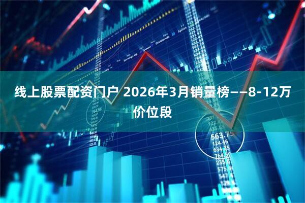线上股票配资门户 2026年3月销量榜——8-12万价位段