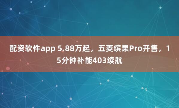 配资软件app 5.88万起，五菱缤果Pro开售，15分钟补能403续航