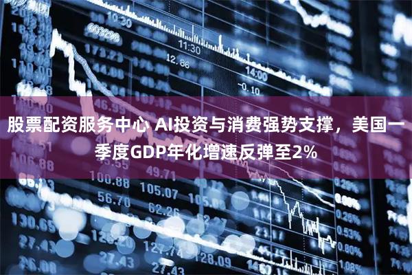 股票配资服务中心 AI投资与消费强势支撑，美国一季度GDP年化增速反弹至2%