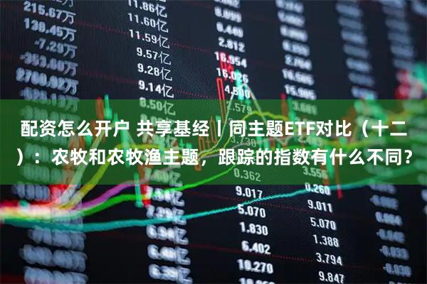 配资怎么开户 共享基经丨同主题ETF对比（十二）：农牧和农牧渔主题，跟踪的指数有什么不同？
